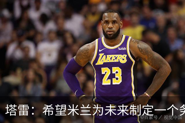 塔雷：希望米兰为未来制定一个务实的规划 那不勒斯请囧叔很明智